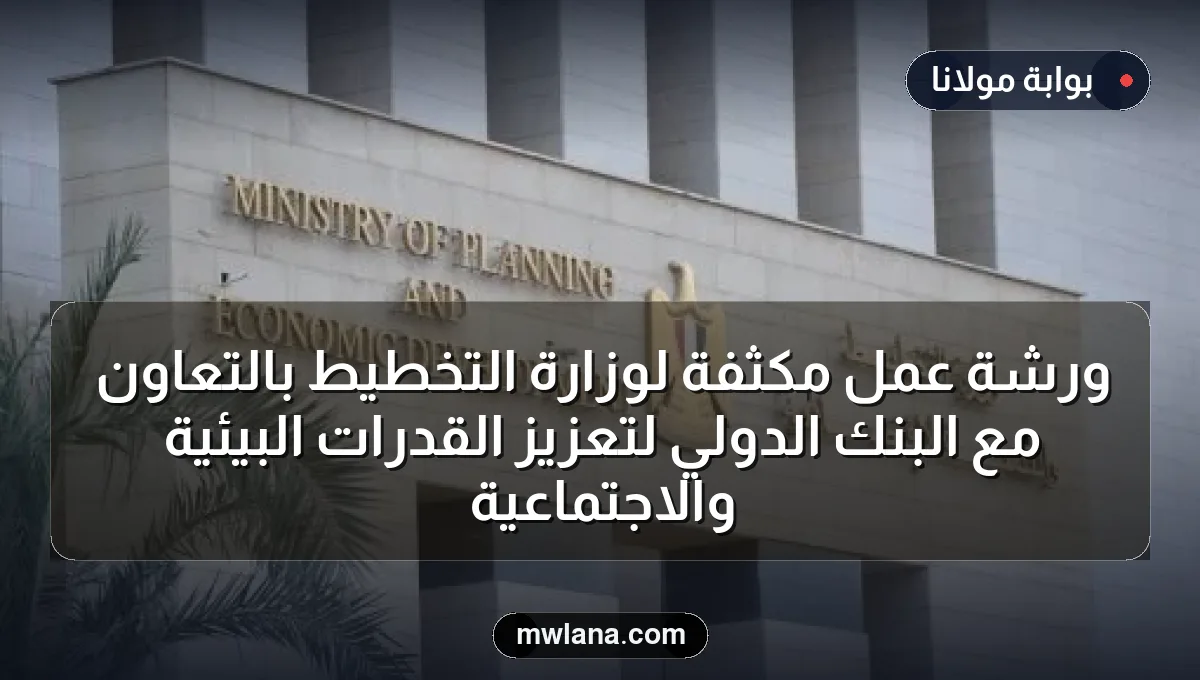 ورشة عمل مكثفة لوزارة التخطيط بالتعاون مع البنك الدولي لتعزيز القدرات البيئية والاجتماعية