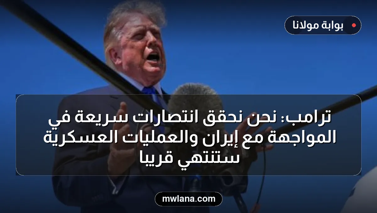 ترامب: نحن نحقق انتصارات سريعة في المواجهة مع إيران والعمليات العسكرية ستنتهي قريباً