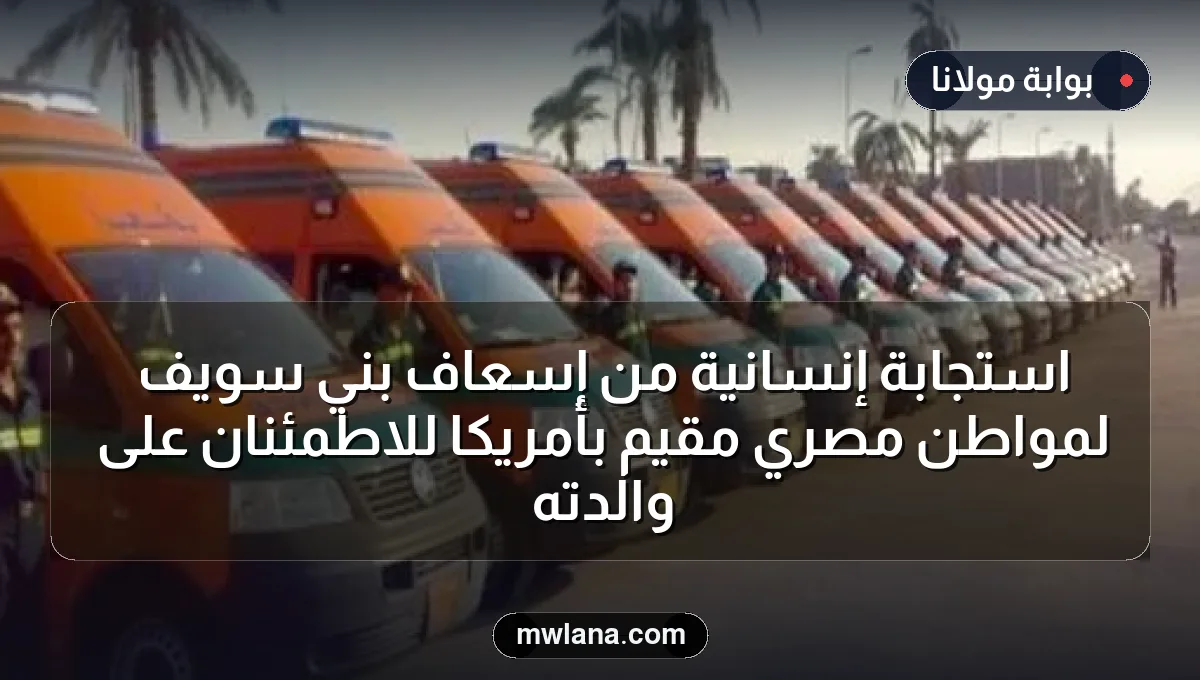 استجابة إنسانية من إسعاف بني سويف لمواطن مصري مقيم بأمريكا للاطمئنان على والدته
