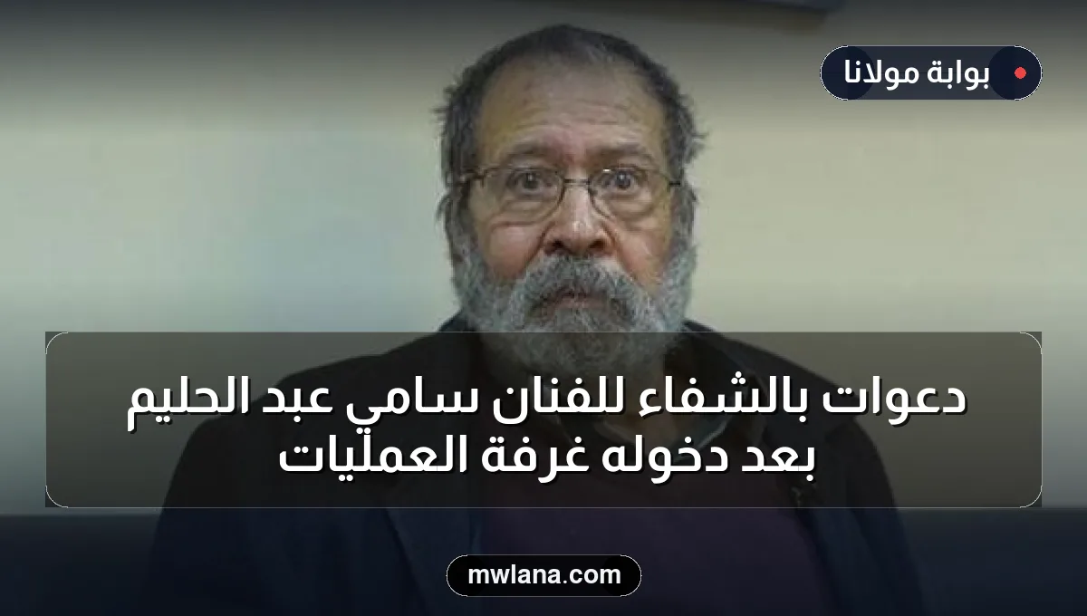 دعوات بالشفاء للفنان سامي عبد الحليم بعد دخوله غرفة العمليات