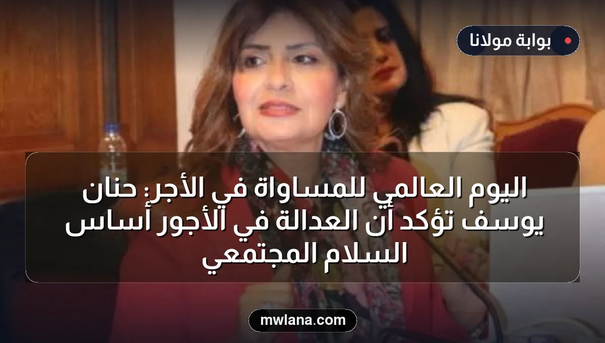 اليوم العالمي للمساواة في الأجر: حنان يوسف تؤكد أن العدالة في الأجور أساس السلام المجتمعي