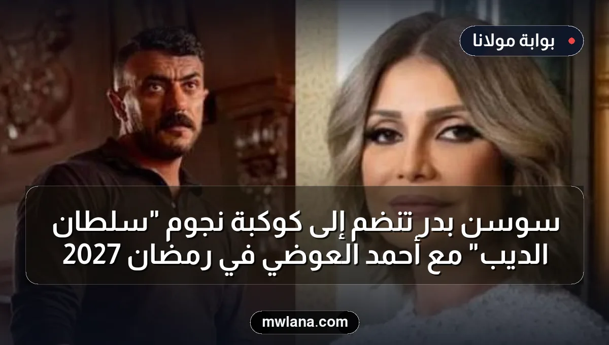 سوسن بدر تنضم إلى كوكبة نجوم "سلطان الديب" مع أحمد العوضي في رمضان 2027
