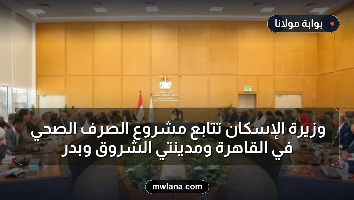 وزيرة الإسكان تتابع مشروع الصرف الصحي في القاهرة ومدينتي الشروق وبدر
