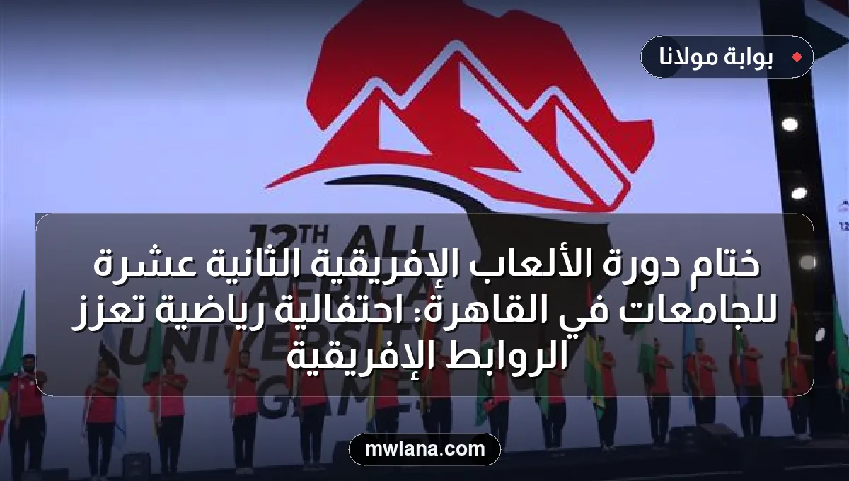ختام دورة الألعاب الإفريقية الثانية عشرة للجامعات في القاهرة: احتفالية رياضية تعزز الروابط الإفريقية