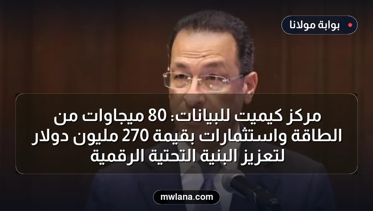 مركز كيميت للبيانات: 80 ميجاوات من الطاقة واستثمارات بقيمة 270 مليون دولار لتعزيز البنية التحتية الرقمية