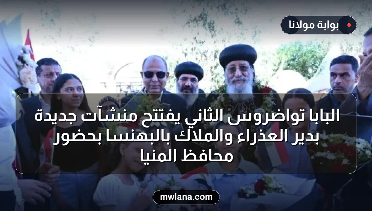 البابا تواضروس الثاني يفتتح منشآت جديدة بدير العذراء والملاك بالبهنسا بحضور محافظ المنيا