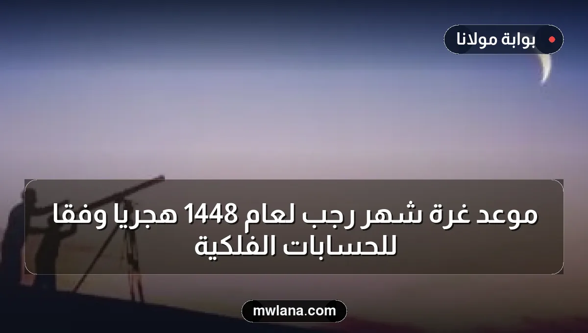موعد غرة شهر رجب لعام 1448 هجرياً وفقاً للحسابات الفلكية