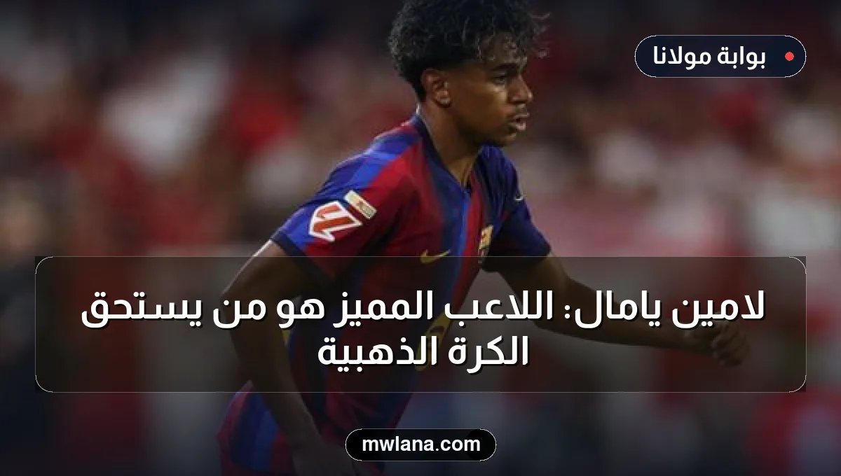لامين يامال: اللاعب المميز هو من يستحق الكرة الذهبية