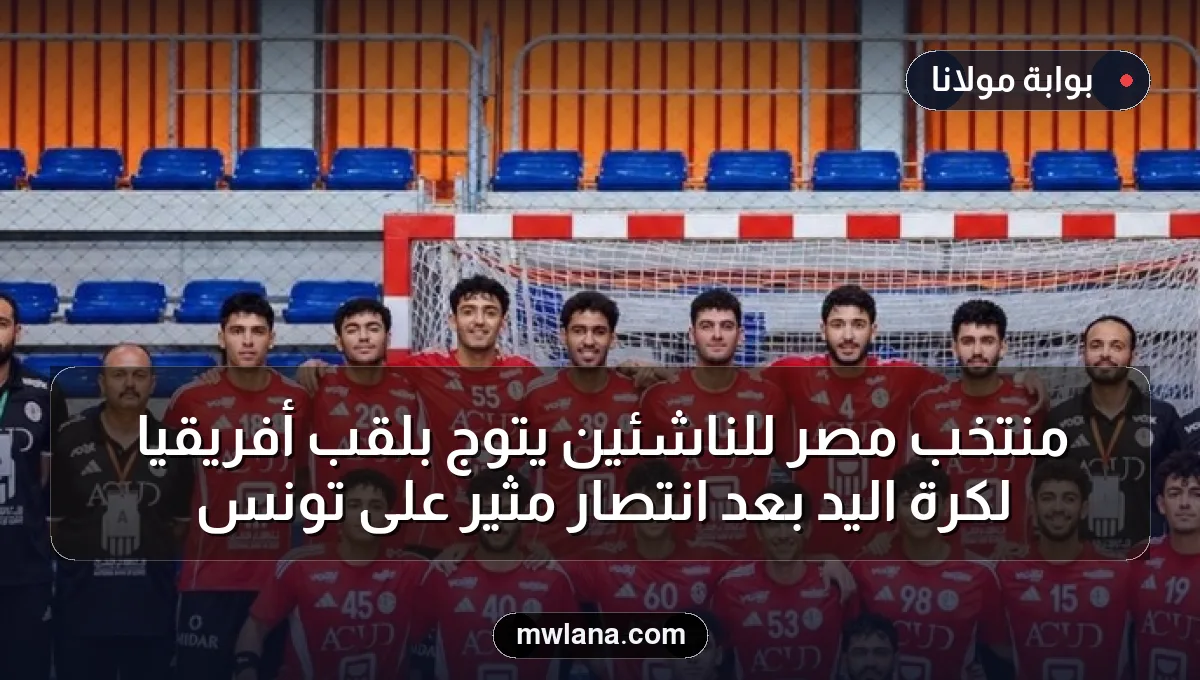 منتخب مصر للناشئين يتوج بلقب أفريقيا لكرة اليد بعد انتصار مثير على تونس