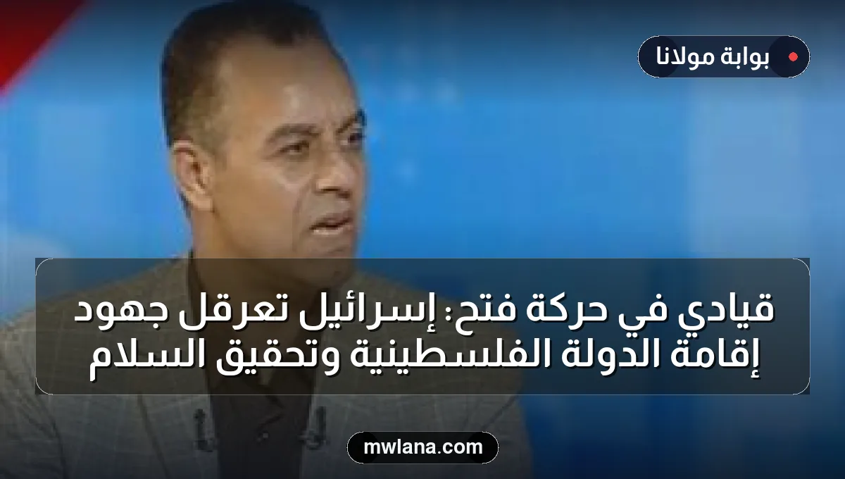 قيادي في حركة فتح: إسرائيل تعرقل جهود إقامة الدولة الفلسطينية وتحقيق السلام