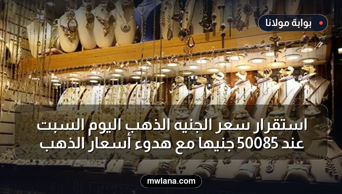 استقرار سعر الجنيه الذهب اليوم السبت عند 50085 جنيها مع هدوء أسعار الذهب