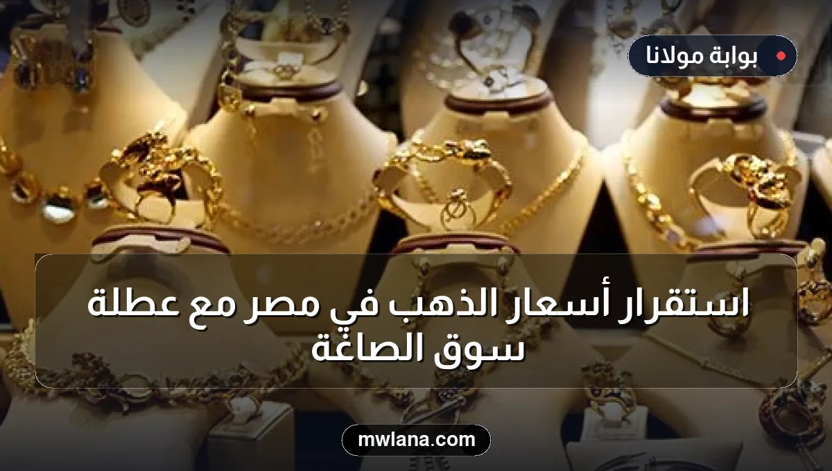 استقرار أسعار الذهب في مصر مع عطلة سوق الصاغة