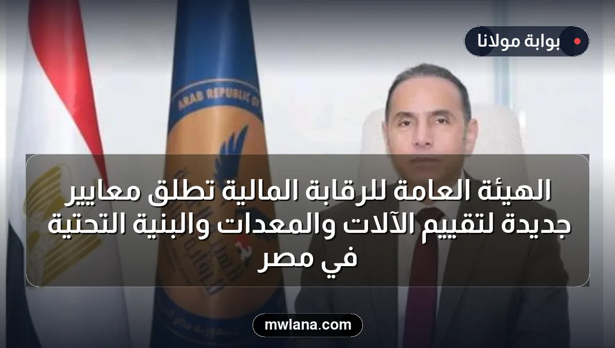 الهيئة العامة للرقابة المالية تطلق معايير جديدة لتقييم الآلات والمعدات والبنية التحتية في مصر