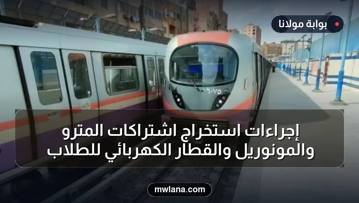 إجراءات استخراج اشتراكات المترو والمونوريل والقطار الكهربائي للطلاب