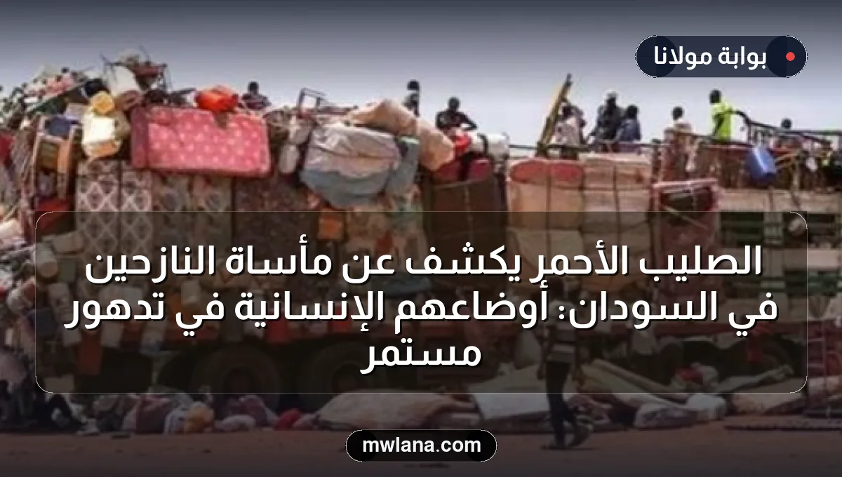 الصليب الأحمر يكشف عن مأساة النازحين في السودان: أوضاعهم الإنسانية في تدهور مستمر