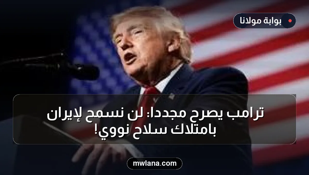 ترامب يصرح مجددًا: لن نسمح لإيران بامتلاك سلاح نووي!