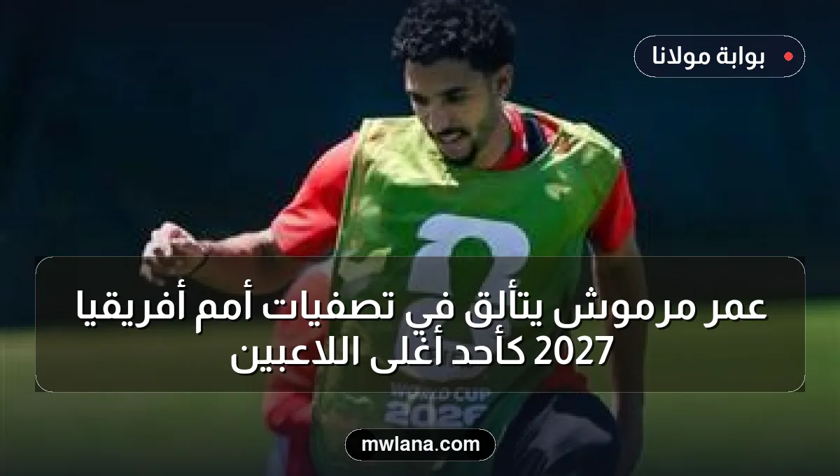 عمر مرموش يتألق في تصفيات أمم أفريقيا 2027 كأحد أغلى اللاعبين