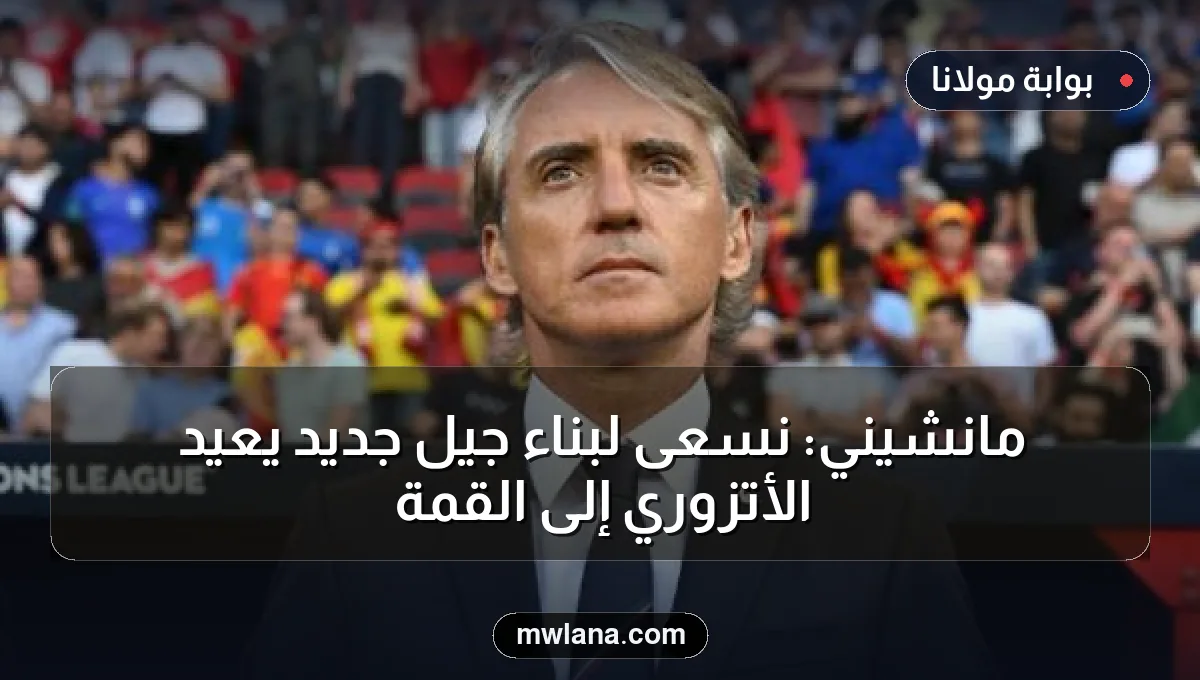 مانشيني: نسعى لبناء جيل جديد يعيد الأتزوري إلى القمة