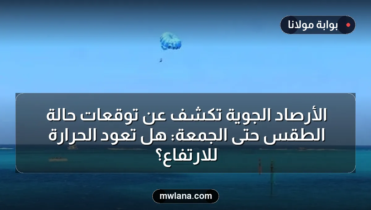 الأرصاد الجوية تكشف عن توقعات حالة الطقس حتى الجمعة: هل تعود الحرارة للارتفاع؟