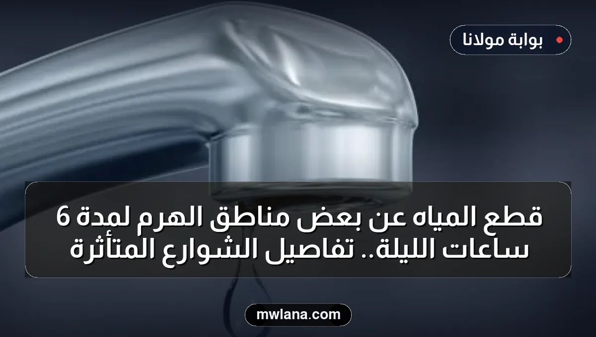 قطع المياه عن بعض مناطق الهرم لمدة 6 ساعات الليلة.. تفاصيل الشوارع المتأثرة