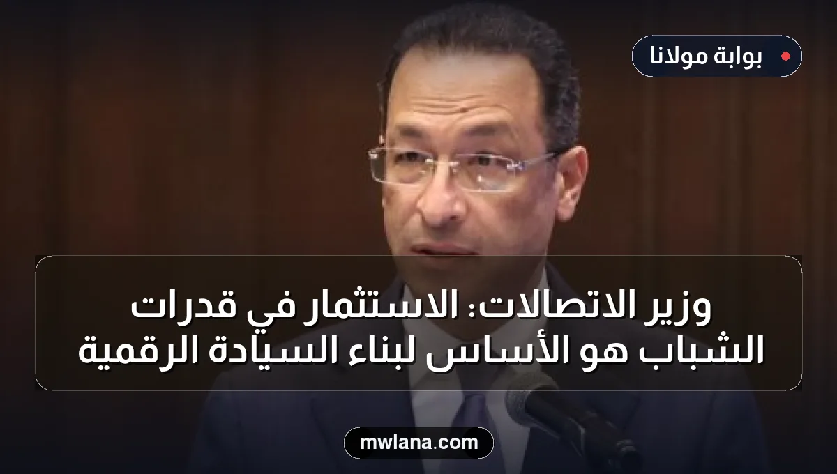 وزير الاتصالات: الاستثمار في قدرات الشباب هو الأساس لبناء السيادة الرقمية