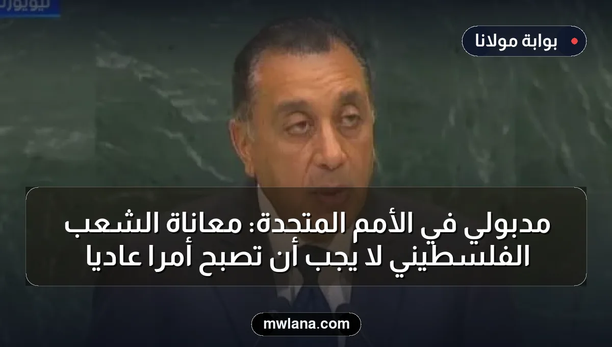 مدبولي في الأمم المتحدة: معاناة الشعب الفلسطيني لا يجب أن تصبح أمراً عادياً