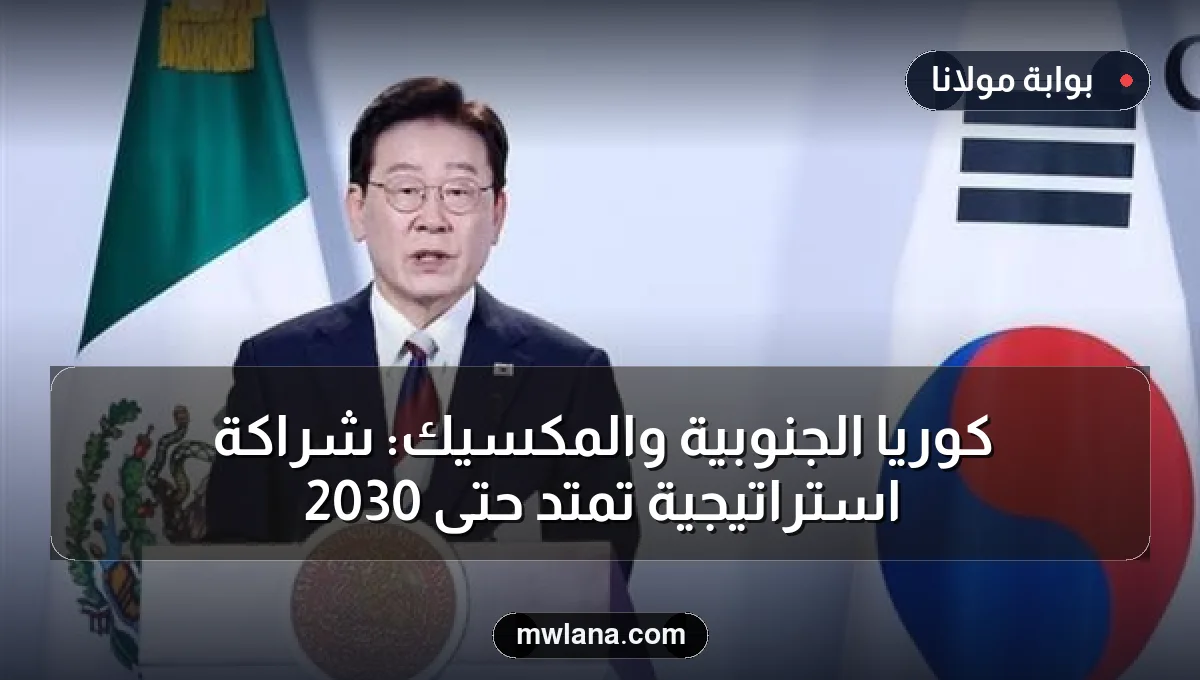 كوريا الجنوبية والمكسيك: شراكة استراتيجية تمتد حتى 2030