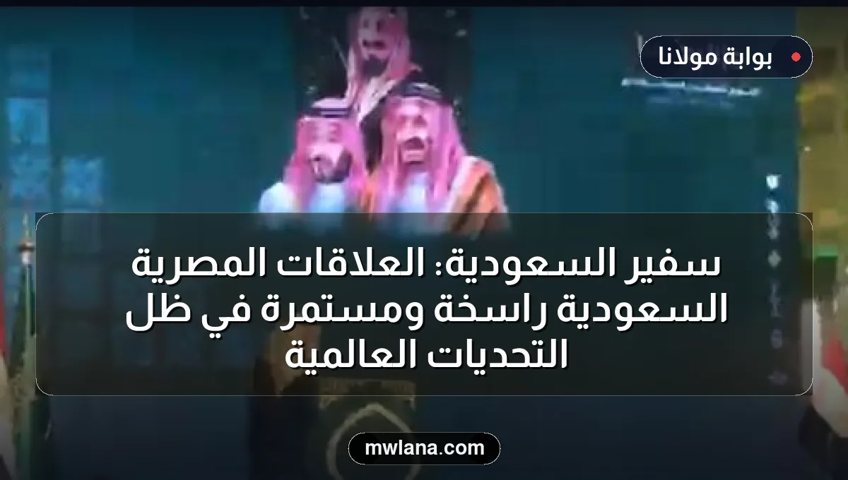 سفير السعودية: العلاقات المصرية السعودية راسخة ومستمرة في ظل التحديات العالمية