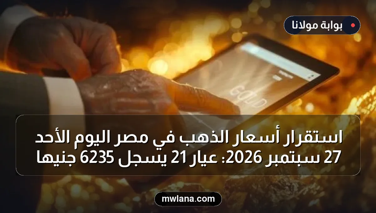 استقرار أسعار الذهب في مصر اليوم الأحد 27 سبتمبر 2026: عيار 21 يسجل 6235 جنيهاً