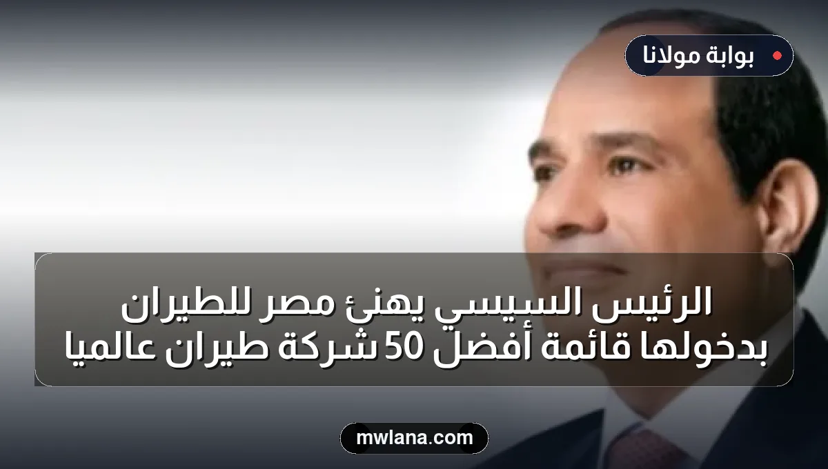 الرئيس السيسي يهنئ مصر للطيران بدخولها قائمة أفضل 50 شركة طيران عالمياً