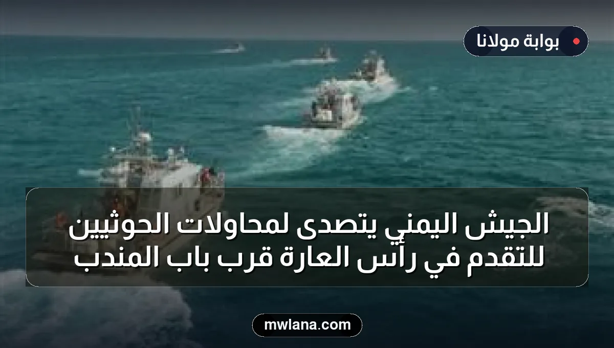 الجيش اليمني يتصدى لمحاولات الحوثيين للتقدم في رأس العارة قرب باب المندب
