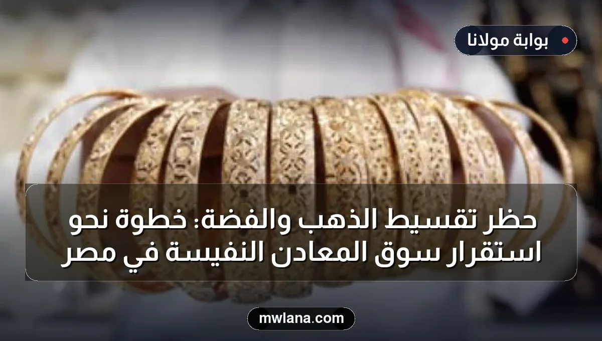 حظر تقسيط الذهب والفضة: خطوة نحو استقرار سوق المعادن النفيسة في مصر