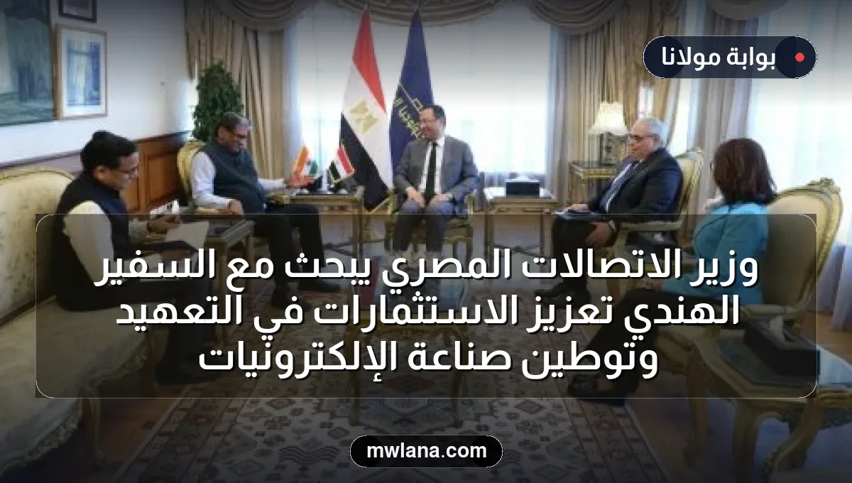 وزير الاتصالات المصري يبحث مع السفير الهندي تعزيز الاستثمارات في التعهيد وتوطين صناعة الإلكترونيات