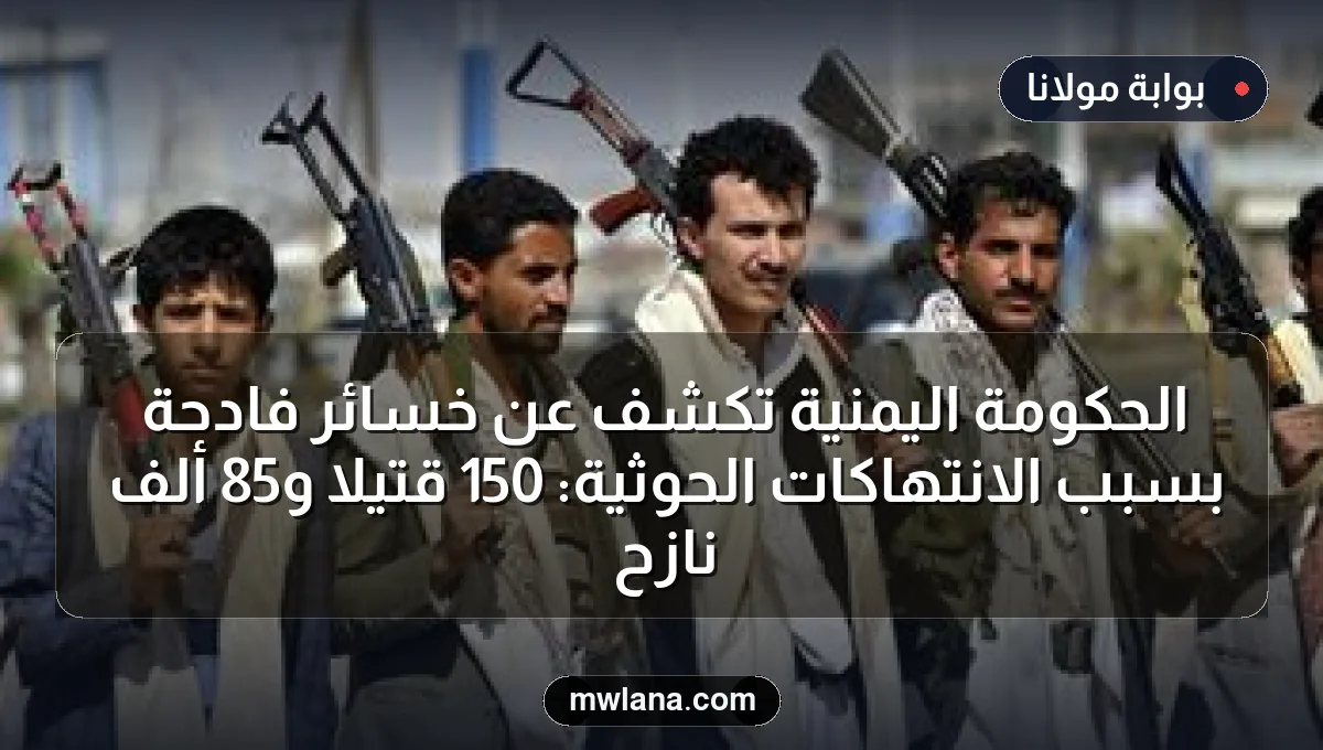 الحكومة اليمنية تكشف عن خسائر فادحة بسبب الانتهاكات الحوثية: 150 قتيلاً و85 ألف نازح