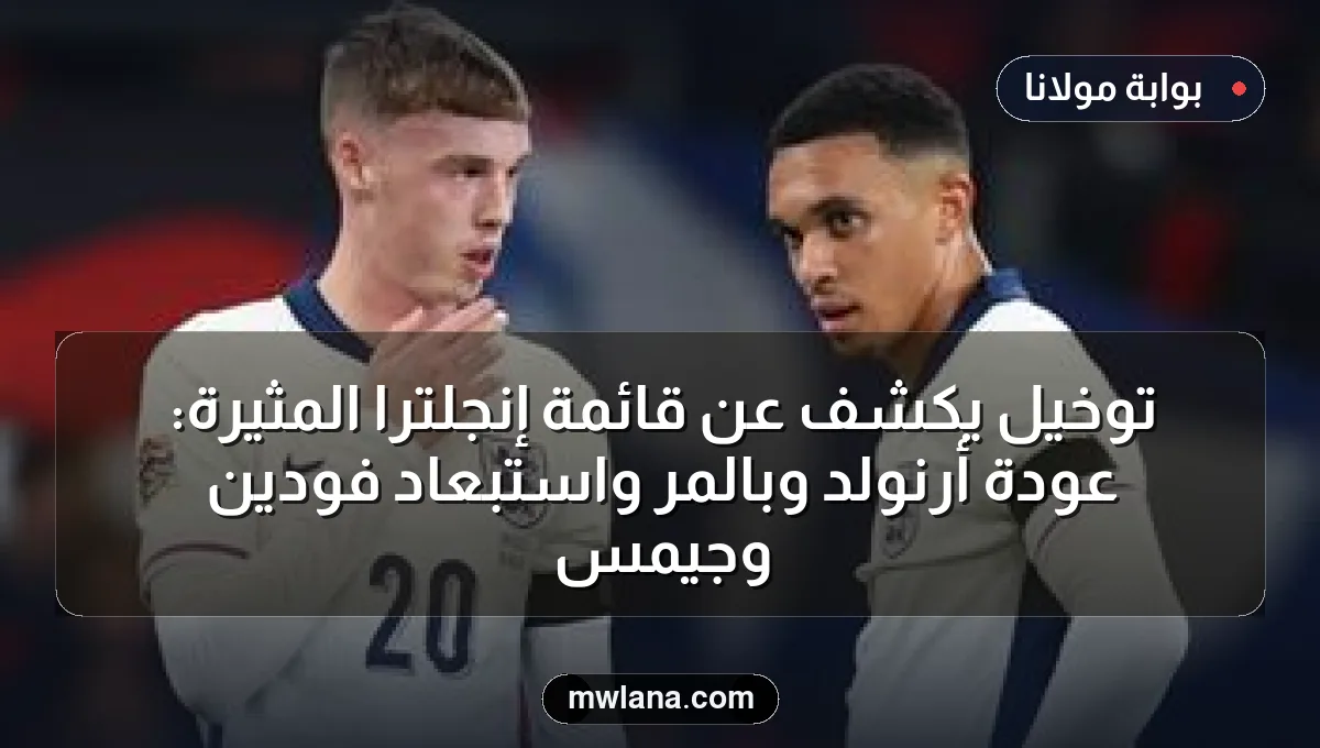 توخيل يكشف عن قائمة إنجلترا المثيرة: عودة أرنولد وبالمر واستبعاد فودين وجيمس