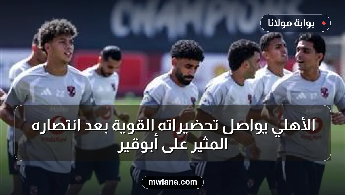 الأهلي يواصل تحضيراته القوية بعد انتصاره المثير على أبوقير