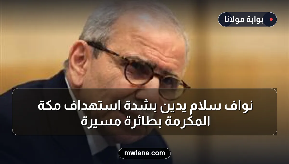 نواف سلام يدين بشدة استهداف مكة المكرمة بطائرة مسيرة