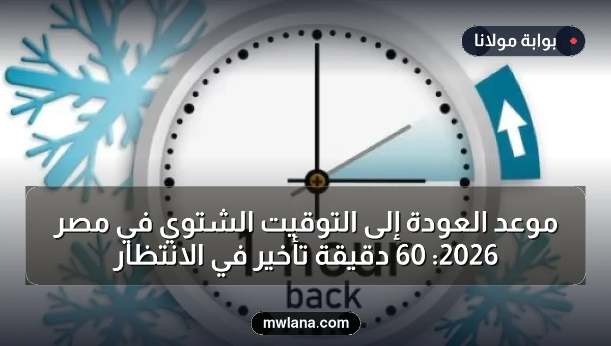 موعد العودة إلى التوقيت الشتوي في مصر 2026: 60 دقيقة تأخير في الانتظار