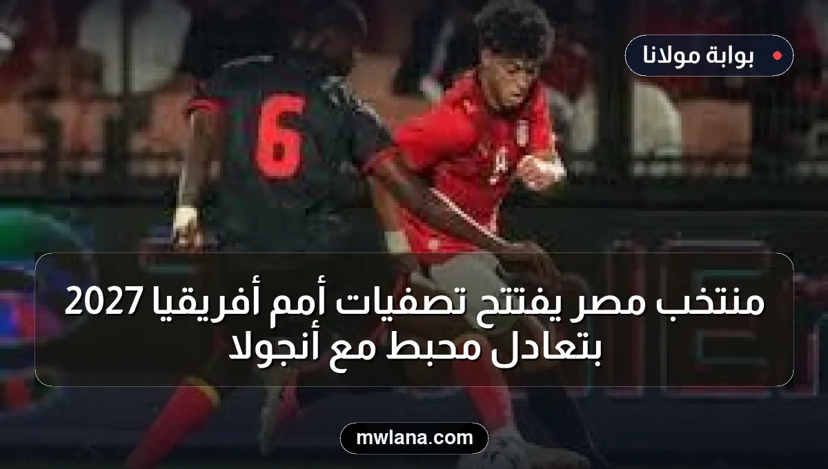 منتخب مصر يفتتح تصفيات أمم أفريقيا 2027 بتعادل محبط مع أنجولا