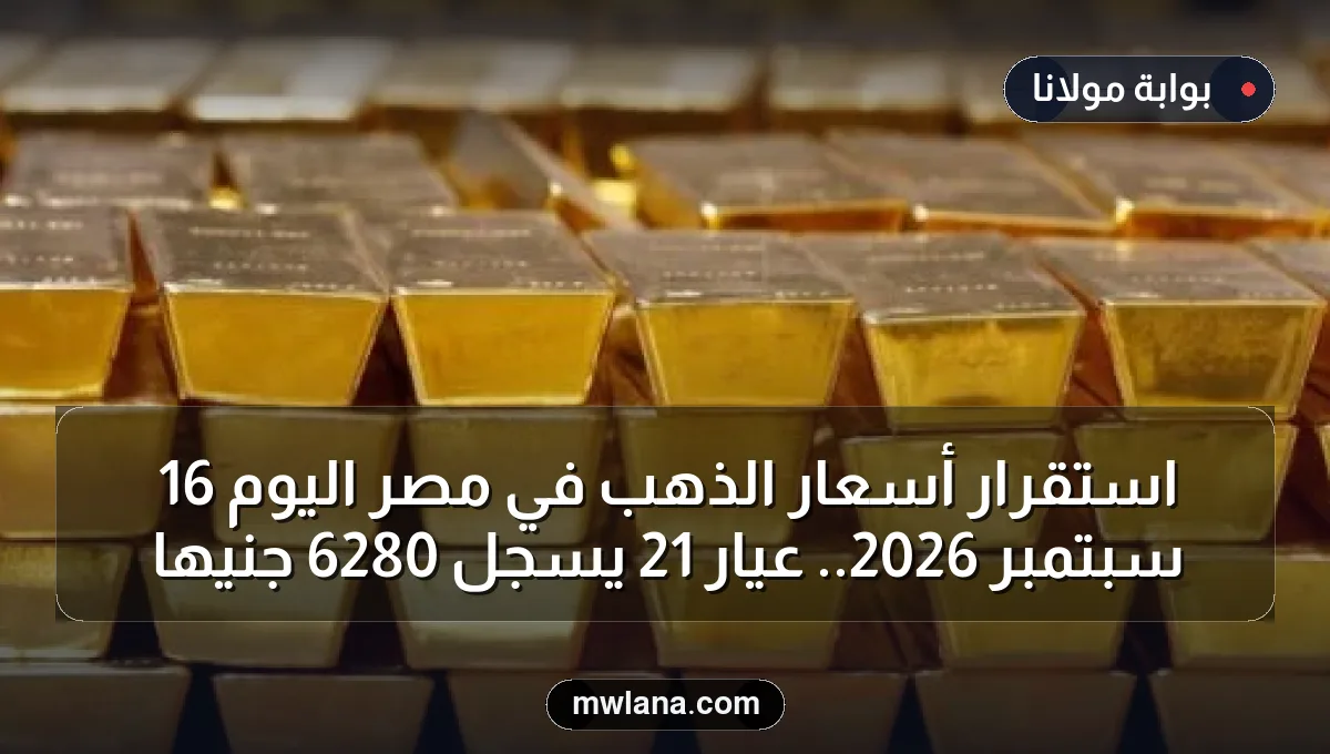 استقرار أسعار الذهب في مصر اليوم 16 سبتمبر 2026.. عيار 21 يسجل 6280 جنيها