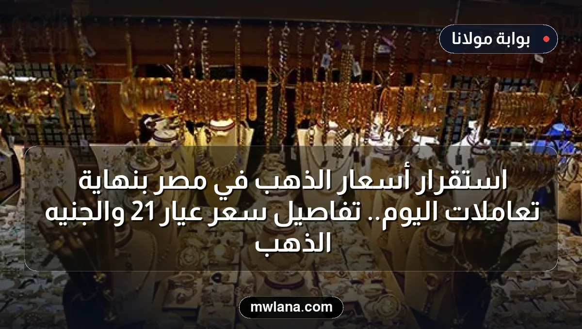 استقرار أسعار الذهب في مصر بنهاية تعاملات اليوم.. تفاصيل سعر عيار 21 والجنيه الذهب