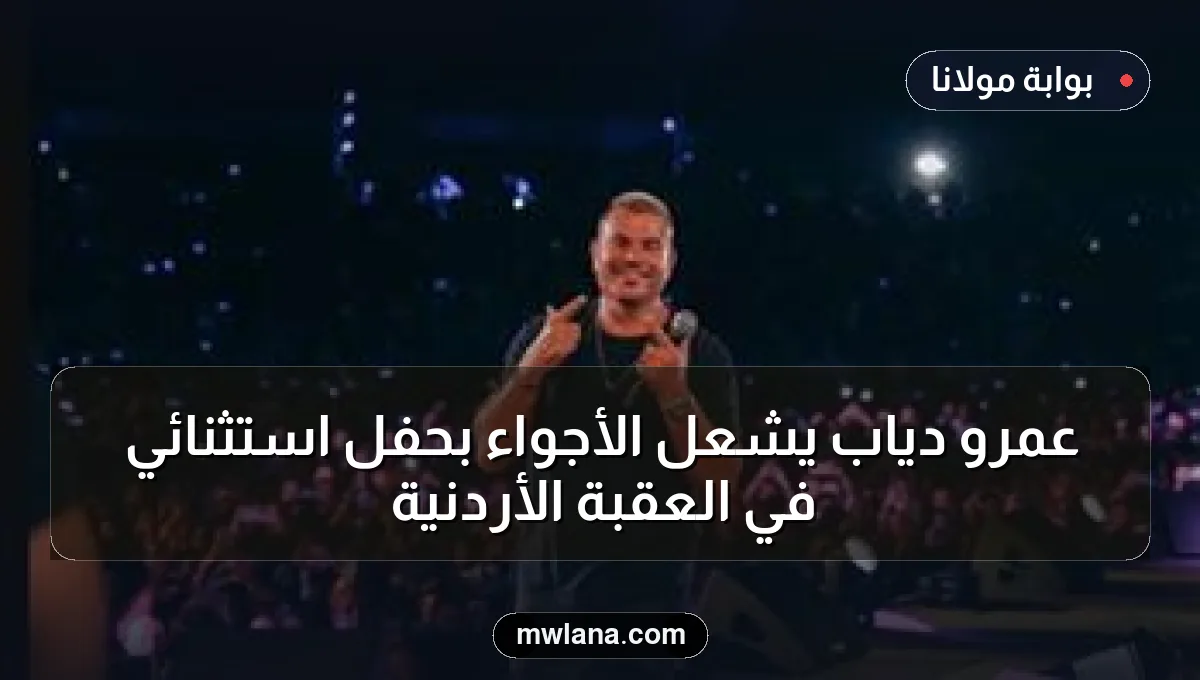 عمرو دياب يشعل الأجواء بحفل استثنائي في العقبة الأردنية