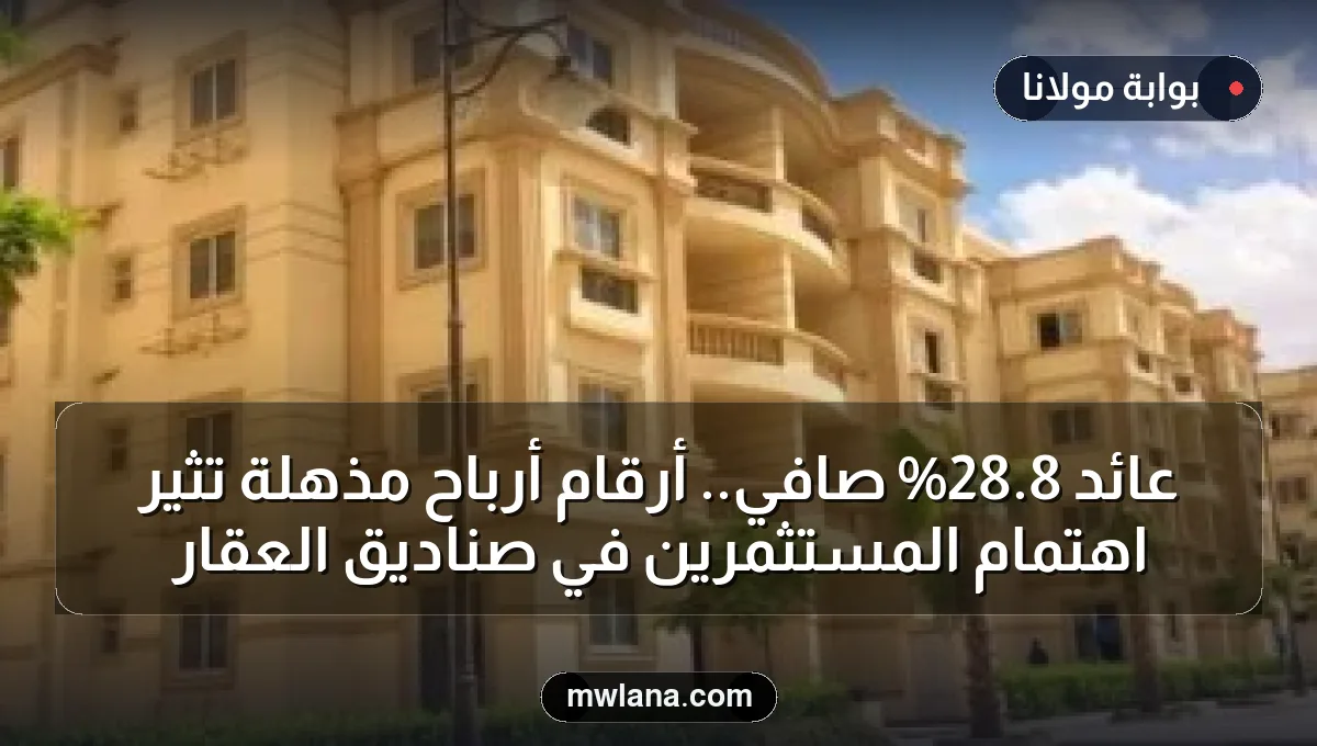 عائد 8.28% صافي.. أرقام أرباح مذهلة تثير اهتمام المستثمرين في صناديق العقار