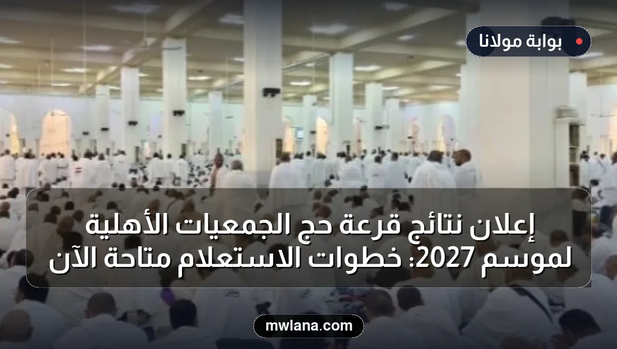 إعلان نتائج قرعة حج الجمعيات الأهلية لموسم 2027: خطوات الاستعلام متاحة الآن