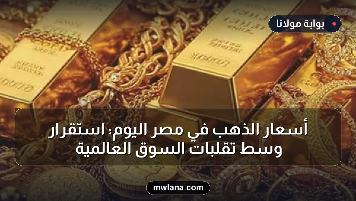 أسعار الذهب في مصر اليوم: استقرار وسط تقلبات السوق العالمية