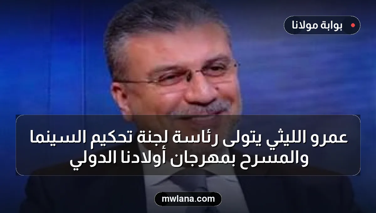 عمرو الليثي يتولى رئاسة لجنة تحكيم السينما والمسرح بمهرجان أولادنا الدولي