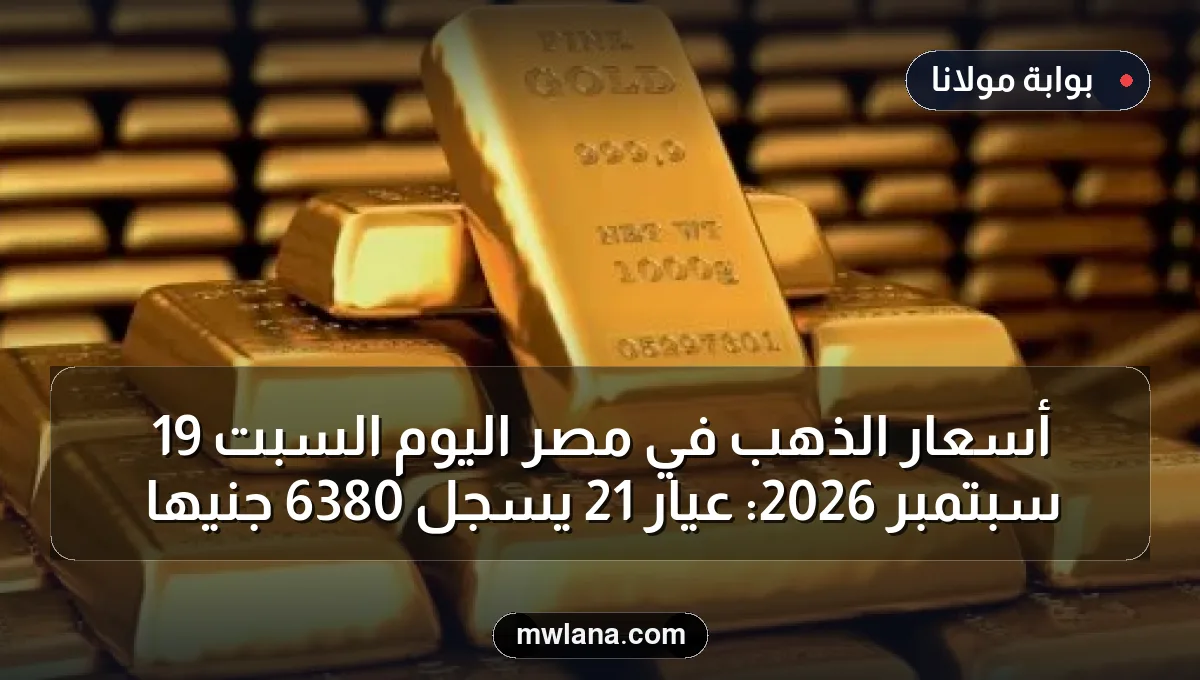 أسعار الذهب في مصر اليوم السبت 19 سبتمبر 2026: عيار 21 يسجل 6380 جنيها