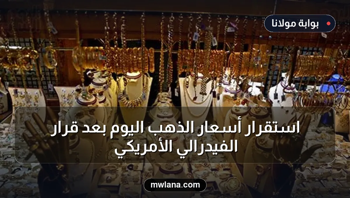 استقرار أسعار الذهب اليوم بعد قرار الفيدرالي الأمريكي