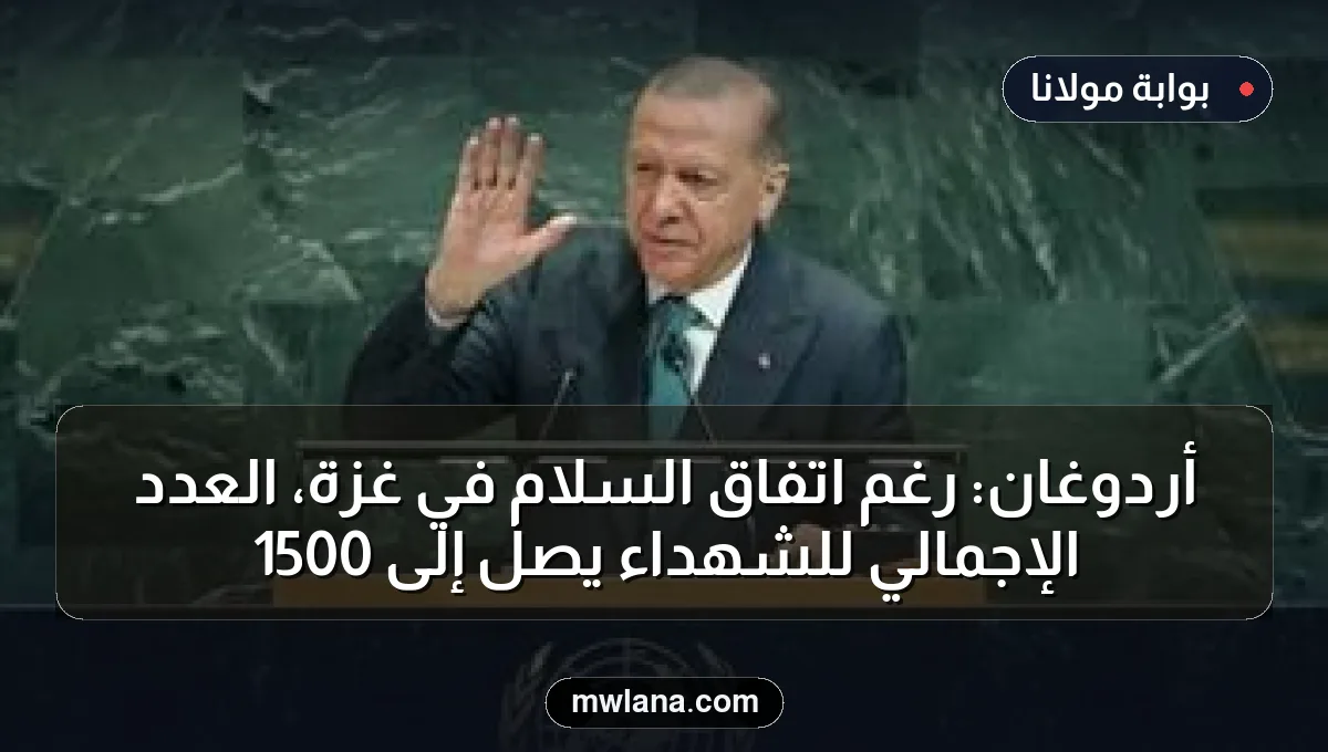 أردوغان: رغم اتفاق السلام في غزة، العدد الإجمالي للشهداء يصل إلى 1500
