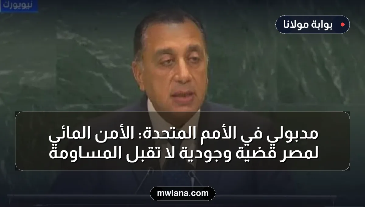 مدبولي في الأمم المتحدة: الأمن المائي لمصر قضية وجودية لا تقبل المساومة